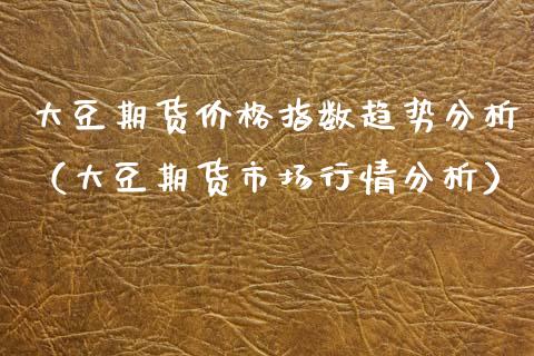 大豆期货价格指数趋势分析（大豆期货市场行情分析）_https://www.xmqjcw.com_期货投资_第1张