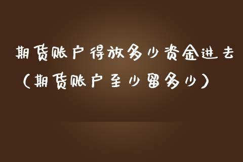 期货账户得放多少资金进去（期货账户至少留多少）_https://www.xmqjcw.com_期货投资_第1张