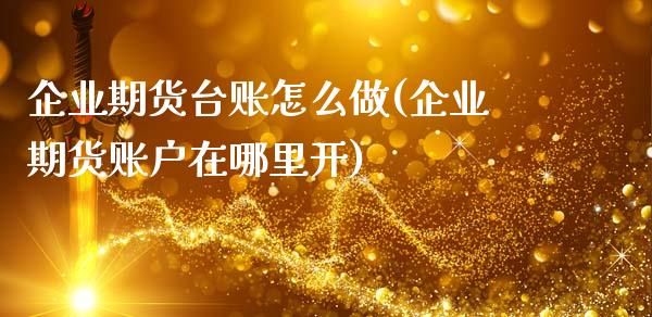 企业期货台账怎么做(企业期货账户在哪里开)_https://www.xmqjcw.com_基金理财_第1张