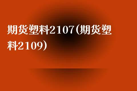 期货塑料2107(期货塑料2109)_https://www.xmqjcw.com_期货直播室_第1张