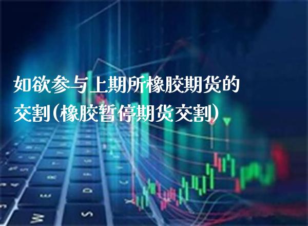 如欲参与上期所橡胶期货的交割(橡胶暂停期货交割)_https://www.xmqjcw.com_期货百科_第1张