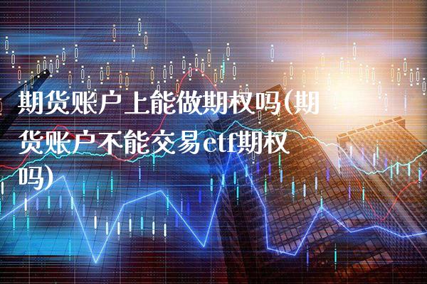 期货账户上能做期权吗(期货账户不能交易etf期权吗)_https://www.xmqjcw.com_期货投资_第1张