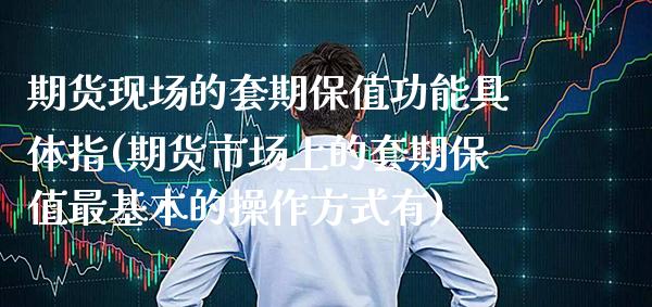 期货现场的套期保值功能具体指(期货市场上的套期保值最基本的操作方式有)_https://www.xmqjcw.com_基金理财_第1张