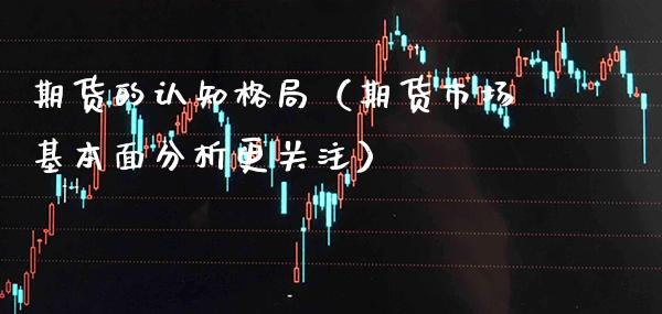 期货的认知格局（期货市场基本面分析更关注）_https://www.xmqjcw.com_期货投资_第1张