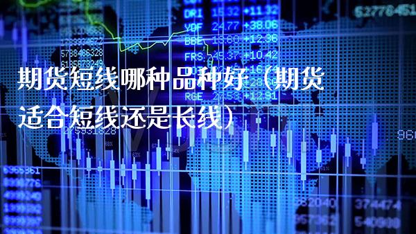 期货短线哪种品种好（期货适合短线还是长线）_https://www.xmqjcw.com_期货直播室_第1张