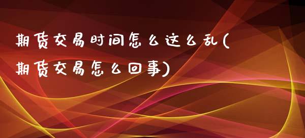 期货交易时间怎么这么乱(期货交易怎么回事)_https://www.xmqjcw.com_期货百科_第1张