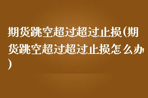 期货跳空超过超过止损(期货跳空超过超过止损怎么办)_https://www.xmqjcw.com_期货行情_第1张