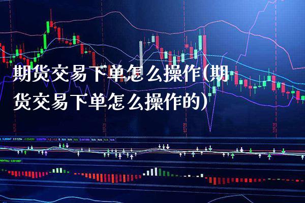 期货交易下单怎么操作(期货交易下单怎么操作的)_https://www.xmqjcw.com_期货直播室_第1张