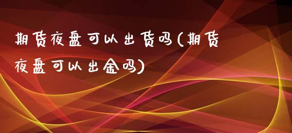 期货夜盘可以出货吗(期货夜盘可以出金吗)_https://www.xmqjcw.com_期货百科_第1张