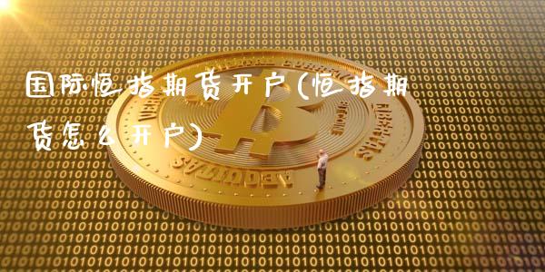 国际恒指期货开户(恒指期货怎么开户)_https://www.xmqjcw.com_期货投资_第1张