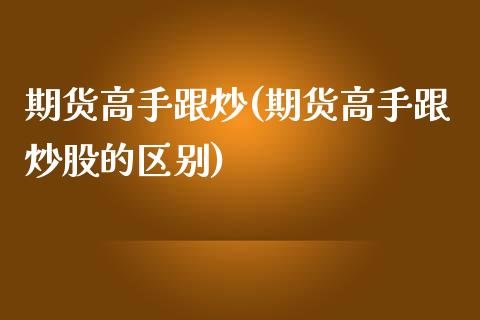 期货高手跟炒(期货高手跟炒股的区别)_https://www.xmqjcw.com_期货投资_第1张
