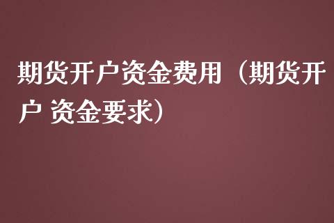 期货开户资金费用（期货开户 资金要求）_https://www.xmqjcw.com_期货直播室_第1张