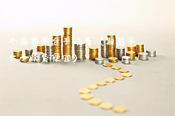 个期货平台手续费（期货平台手续费便宜）_https://www.xmqjcw.com_期货直播室_第1张
