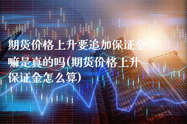期货价格上升要追加保证金嘛是真的吗(期货价格上升保证金怎么算)_https://www.xmqjcw.com_股票投资_第1张