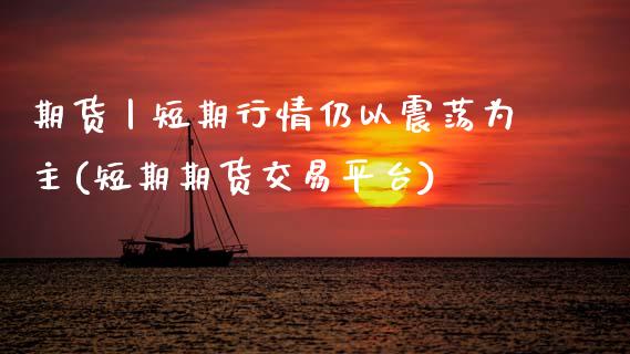 期货丨短期行情仍以震荡为主(短期期货交易平台)_https://www.xmqjcw.com_期货百科_第1张
