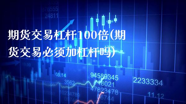 期货交易杠杆100倍(期货交易必须加杠杆吗)_https://www.xmqjcw.com_期货开户_第1张