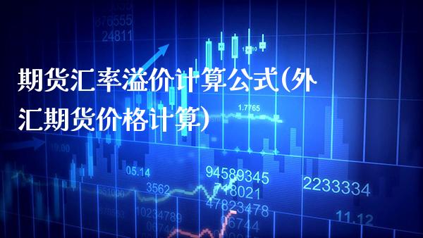 期货汇率溢价计算公式(外汇期货价格计算)_https://www.xmqjcw.com_期货直播室_第1张