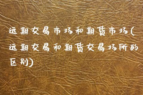 远期交易市场和期货市场(远期交易和期货交易场所的区别)_https://www.xmqjcw.com_基金理财_第1张