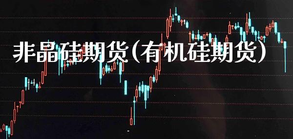 非晶硅期货(有机硅期货)_https://www.xmqjcw.com_股票投资_第1张