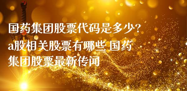 国药集团股票代码是多少?a股相关股票有哪些 国药集团股票最新传闻_https://www.xmqjcw.com_股票投资_第1张