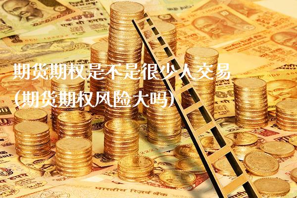 期货期权是不是很少人交易(期货期权风险大吗)_https://www.xmqjcw.com_股票投资_第1张