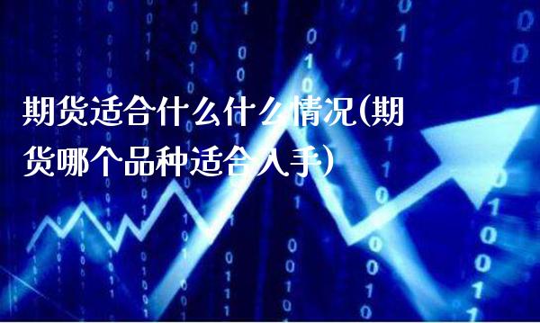 期货适合什么什么情况(期货哪个品种适合入手)_https://www.xmqjcw.com_期货百科_第1张