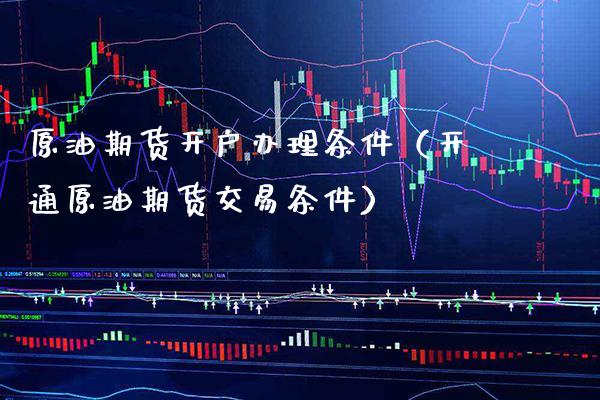 原油期货开户办理条件（开通原油期货交易条件）_https://www.xmqjcw.com_期货行情_第1张
