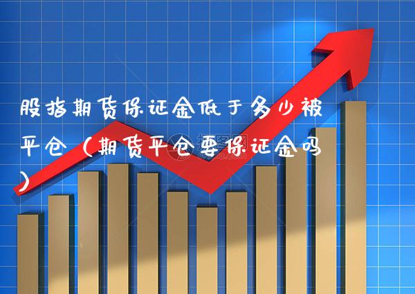 股指期货保证金低于多少被平仓（期货平仓要保证金吗）_https://www.xmqjcw.com_期货投资_第1张