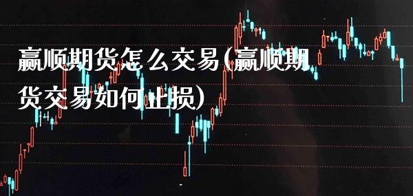 赢顺期货怎么交易(赢顺期货交易如何止损)_https://www.xmqjcw.com_基金理财_第1张