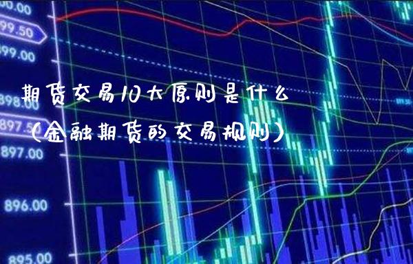 期货交易10大原则是什么（金融期货的交易规则）_https://www.xmqjcw.com_期货投资_第1张