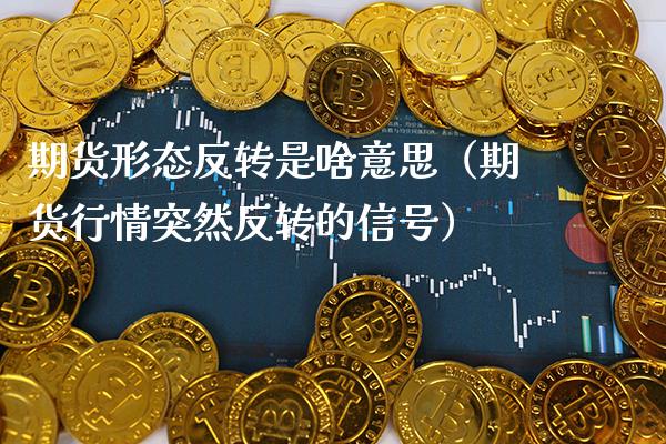 期货形态反转是啥意思（期货行情突然反转的信号）_https://www.xmqjcw.com_期货直播室_第1张