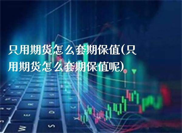 只用期货怎么套期保值(只用期货怎么套期保值呢)_https://www.xmqjcw.com_期货开户_第1张