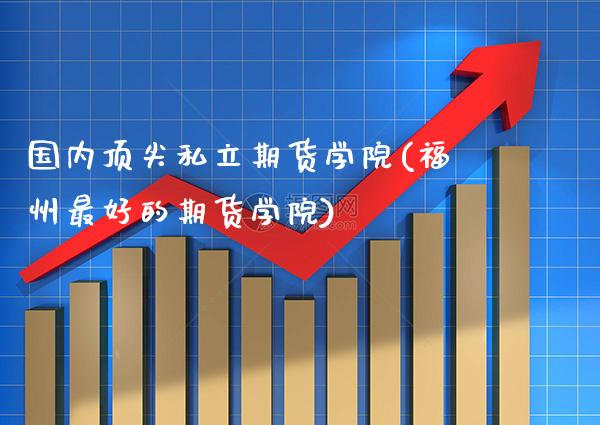 国内顶尖私立期货学院(福州最好的期货学院)_https://www.xmqjcw.com_基金理财_第1张