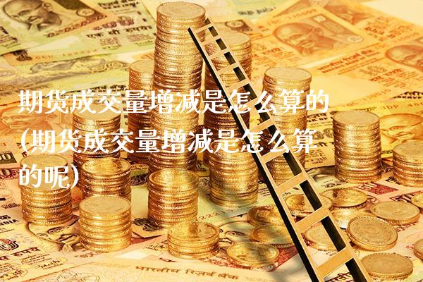 期货成交量增减是怎么算的(期货成交量增减是怎么算的呢)_https://www.xmqjcw.com_股票投资_第1张
