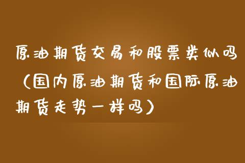 原油期货交易和股票类似吗（国内原油期货和国际原油期货走势一样吗）_https://www.xmqjcw.com_期货直播室_第1张