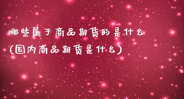 哪些属于商品期货的是什么(国内商品期货是什么)_https://www.xmqjcw.com_期货直播室_第1张