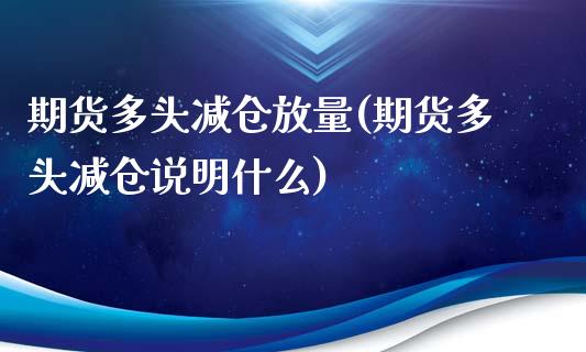 期货多头减仓放量(期货多头减仓说明什么)_https://www.xmqjcw.com_期货直播室_第1张