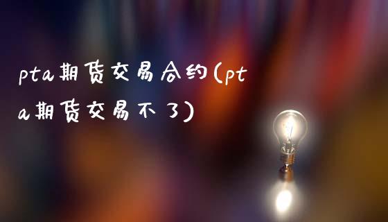 pta期货交易合约(pta期货交易不了)_https://www.xmqjcw.com_期货百科_第1张