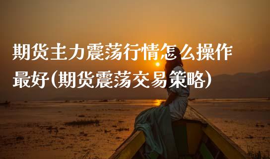 期货主力震荡行情怎么操作最好(期货震荡交易策略)_https://www.xmqjcw.com_期货开户_第1张