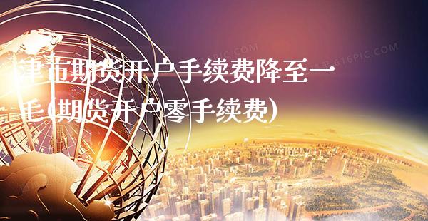 津市期货开户手续费降至一毛(期货开户零手续费)_https://www.xmqjcw.com_期货投资_第1张