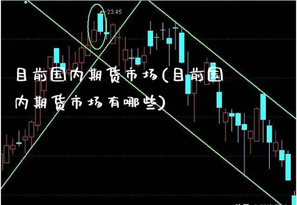 目前国内期货市场(目前国内期货市场有哪些)_https://www.xmqjcw.com_基金理财_第1张