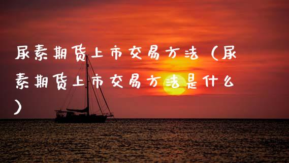 尿素期货上市交易方法（尿素期货上市交易方法是什么）_https://www.xmqjcw.com_期货投资_第1张