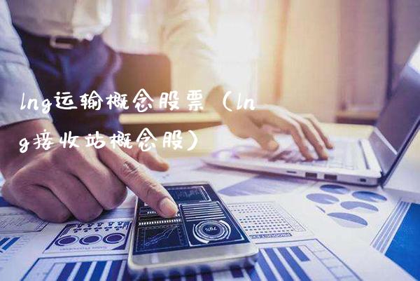 lng运输概念股票（lng接收站概念股）_https://www.xmqjcw.com_股票投资_第1张