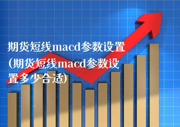 期货短线macd参数设置(期货短线macd参数设置多少合适)_https://www.xmqjcw.com_期货投资_第1张