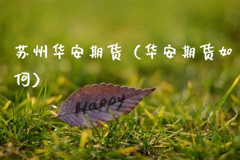 苏州华安期货（华安期货如何）_https://www.xmqjcw.com_期货直播室_第1张
