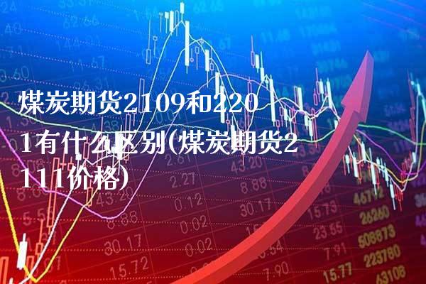 煤炭期货2109和2201有什么区别(煤炭期货2111价格)_https://www.xmqjcw.com_期货百科_第1张