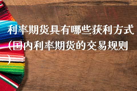 利率期货具有哪些获利方式(国内利率期货的交易规则)_https://www.xmqjcw.com_基金理财_第1张