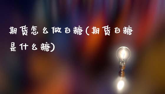 期货怎么做白糖(期货白糖是什么糖)_期货百科_第1张_秦聚理财 期货怎么做白糖(期货白糖是什么糖)_https://www.xmqjcw.com_期货百科_第1张