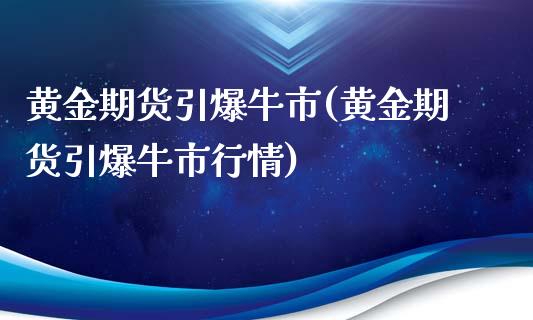 黄金期货引爆牛市(黄金期货引爆牛市行情)_https://www.xmqjcw.com_期货直播室_第1张