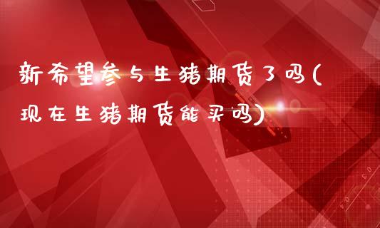 新希望参与生猪期货了吗(现在生猪期货能买吗)_https://www.xmqjcw.com_期货百科_第1张